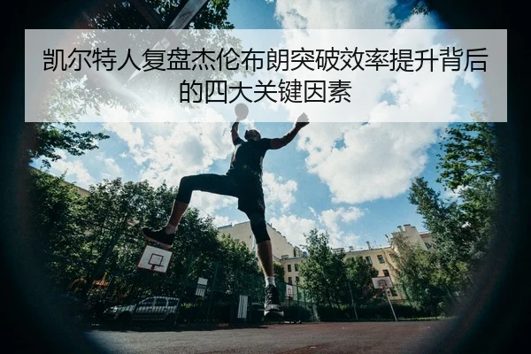 凯尔特人复盘杰伦布朗突破效率提升背后的四大关键因素
