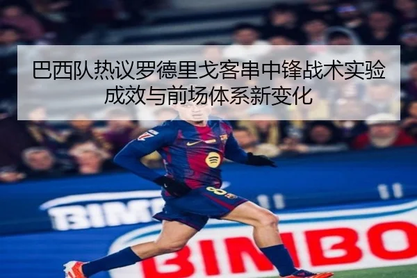 巴西队热议罗德里戈客串中锋战术实验成效与前场体系新变化