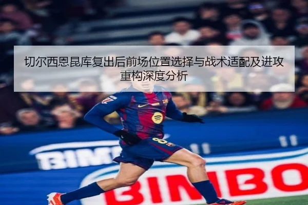 切尔西恩昆库复出后前场位置选择与战术适配及进攻重构深度分析