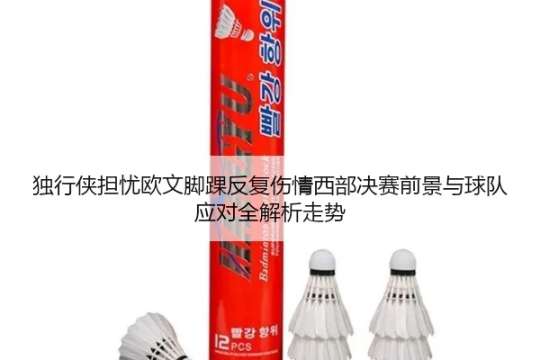 独行侠担忧欧文脚踝反复伤情西部决赛前景与球队应对全解析走势