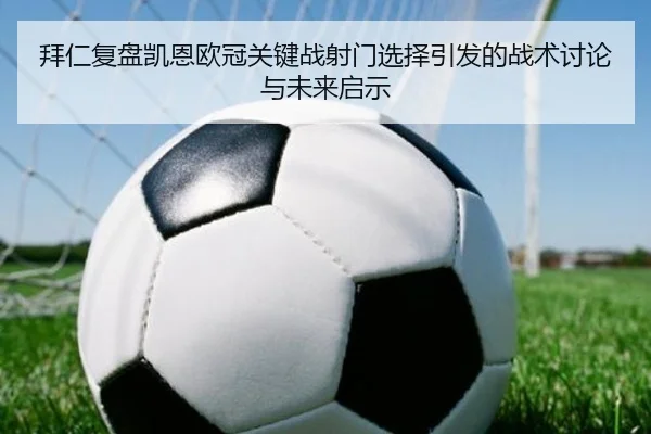 拜仁复盘凯恩欧冠关键战射门选择引发的战术讨论与未来启示