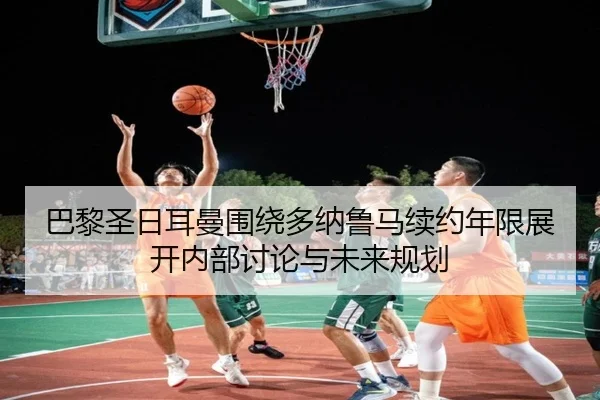 巴黎圣日耳曼围绕多纳鲁马续约年限展开内部讨论与未来规划