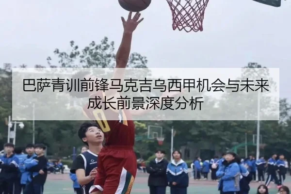 巴萨青训前锋马克吉乌西甲机会与未来成长前景深度分析