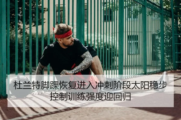 杜兰特脚踝恢复进入冲刺阶段太阳稳步控制训练强度迎回归