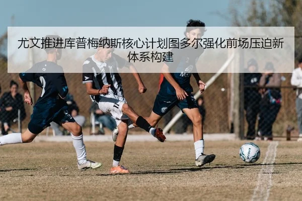 尤文推进库普梅纳斯核心计划图多尔强化前场压迫新体系构建
